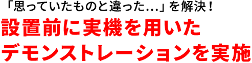 「思っていたものと違った…」を解決！設置前に実機を用いたデモンストレーションを実施