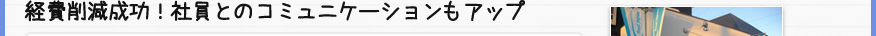 経費削減成功！社員とのコミュニケーションもアップ