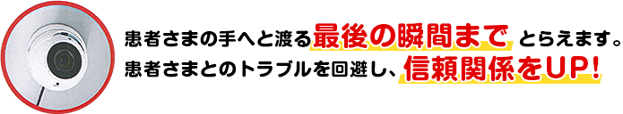 患者さまの手へと渡る最後の瞬間までとらえます。患者さまとのトラブルを回避し、信頼関係をUP!