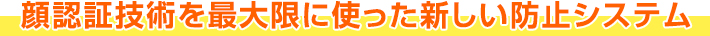 顔認証技術を最大限に使った新しい防止システム