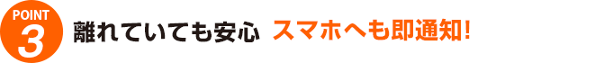 離れていても安心スマホへも即通知