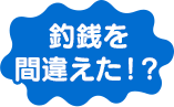 釣銭を 間違えた！？