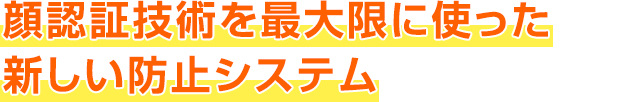 顔認証技術を最大限に使った新しい防止システム