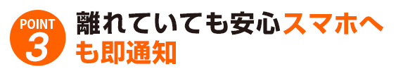 離れていても安心スマホへも即通知