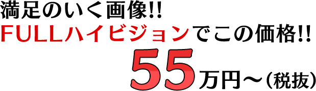 満足のいく画像!! FULLハイビジョンでこの価格!! 55万円～