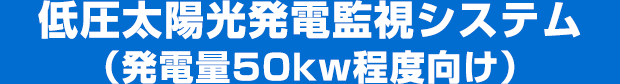 低圧太陽光発電（発電量50kw程度向け）監視システム