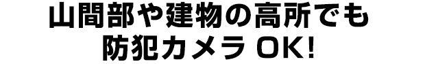 山間部や建物の高所でも防犯カメラOK!