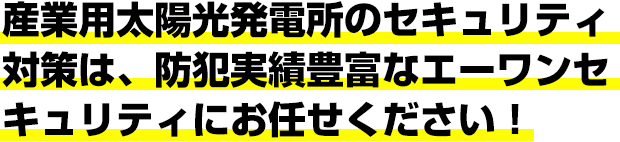 産業用太陽光発電所のセキュリティ対策は、防犯実績豊富なエーワンセキュリティにお任せください！