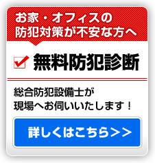 お家・オフィスの防犯対策が不安な方へ 無料防犯診断　詳しくはこちら