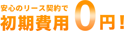 安心のリース契約で初期費用0円！